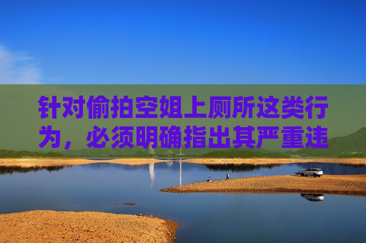 针对偷拍空姐上厕所这类行为，必须明确指出其严重违法性及对他人权益的严重侵害，坚决抵制此类恶劣行为。以下从法律、道德与社会层面进行严肃阐述，偷拍空姐上厕所，严重违法，坚决抵制