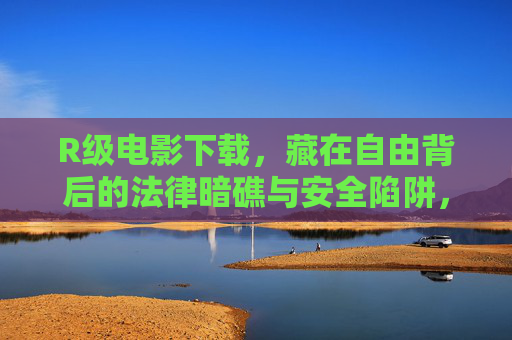 R级电影下载,藏在自由背后的法律暗礁与安全陷阱,R级电影下载,自由背后的法律暗礁与安全陷阱 R级电影下载,藏在自由背后的法律暗礁与安全陷阱,R级电影下载,自由背后的法律暗礁与安全陷阱