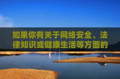 如果你有关于网络安全、法律知识或健康生活等方面的疑问，欢迎提出，我们将竭诚为你提供有益的信息和服务。让我们共同维护清朗的网络空间，传播正能量，促进社会和谐发展，清朗网络空间，网络安全与正能量同行