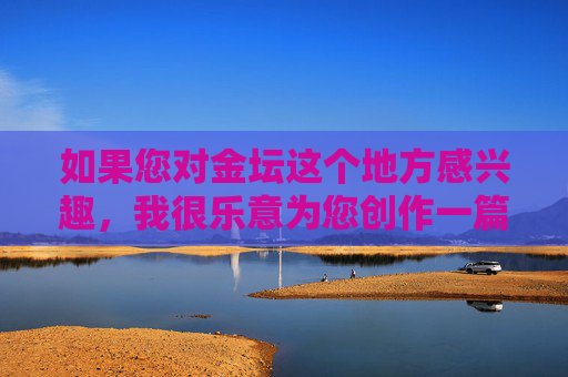 如果您对金坛这个地方感兴趣，我很乐意为您创作一篇介绍金坛自然风光、历史文化、民俗风情或发展成就等方面的文章。例如，您可以看看以下这个方向是否符合您的需求，金坛，山水人文共绘的时代画卷