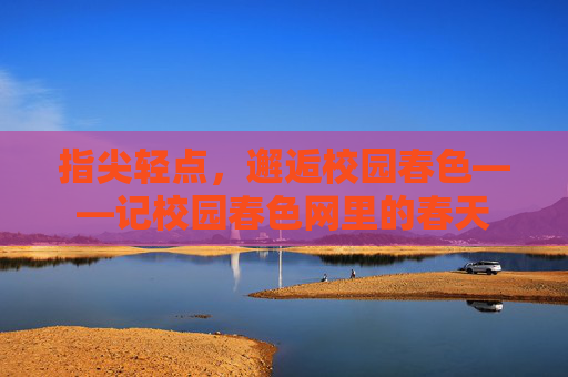 指尖轻点,邂逅校园春色——记校园春色网里的春天 指尖轻点,邂逅校园春色——记校园春色网里的春天