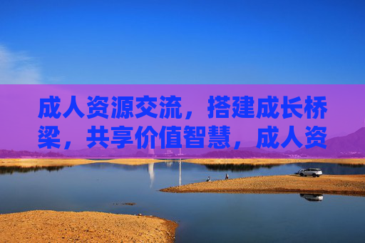 成人资源交流,搭建成长桥梁,共享价值智慧,成人资源交流,搭建成长桥梁,共享价值智慧 成人资源交流,搭建成长桥梁,共享价值智慧,成人资源交流,搭建成长桥梁,共享价值智慧