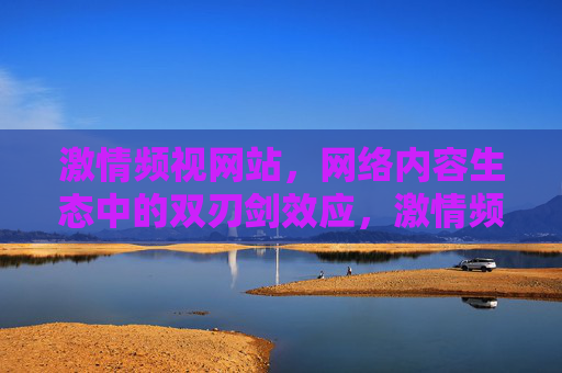激情频视网站,网络内容生态中的双刃剑效应,激情频视网站,网络内容生态的双刃剑 激情频视网站,网络内容生态中的双刃剑效应,激情频视网站,网络内容生态的双刃剑