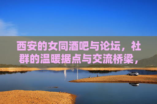 西安的女同酒吧与论坛,社群的温暖据点与交流桥梁,西安女同社群,酒吧论坛的温暖据点与交流桥梁 西安的女同酒吧与论坛,社群的温暖据点与交流桥梁,西安女同社群,酒吧论坛的温暖据点与交流桥梁