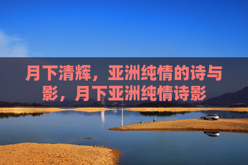 月下清辉,亚洲纯情的诗与影,月下亚洲纯情诗影 月下清辉,亚洲纯情的诗与影,月下亚洲纯情诗影