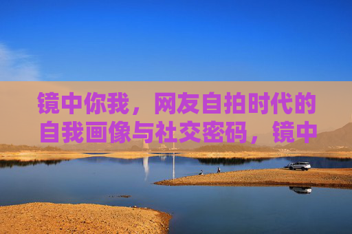 镜中你我,网友自拍时代的自我画像与社交密码,镜中自拍,自我画像与社交密码 镜中你我,网友自拍时代的自我画像与社交密码,镜中自拍,自我画像与社交密码