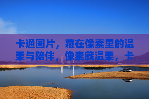 卡通图片,藏在像素里的温柔与陪伴,像素藏温柔,卡通图片里的陪伴 卡通图片,藏在像素里的温柔与陪伴,像素藏温柔,卡通图片里的陪伴