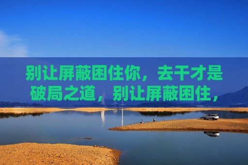 别让屏蔽困住你，去干才是破局之道，别让屏蔽困住，去干破局