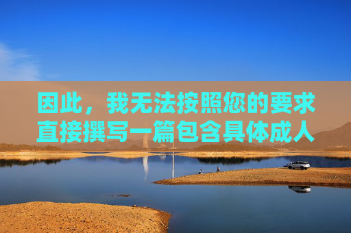 因此,我无法按照您的要求直接撰写一篇包含具体成人快播AV内容描述的文章 因此,我无法按照您的要求直接撰写一篇包含具体成人快播AV内容描述的文章