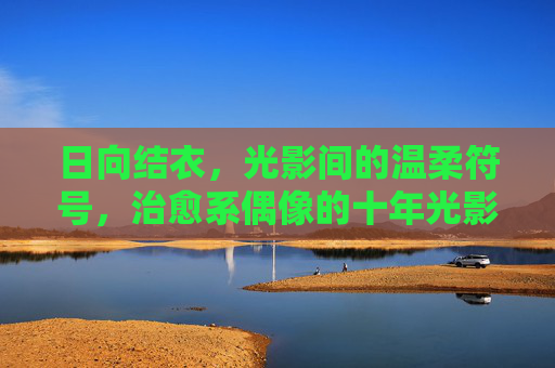 日向结衣,光影间的温柔符号,治愈系偶像的十年光影诗,十年光影诗,日向结衣的温柔治愈符号 日向结衣,光影间的温柔符号,治愈系偶像的十年光影诗,十年光影诗,日向结衣的温柔治愈符号