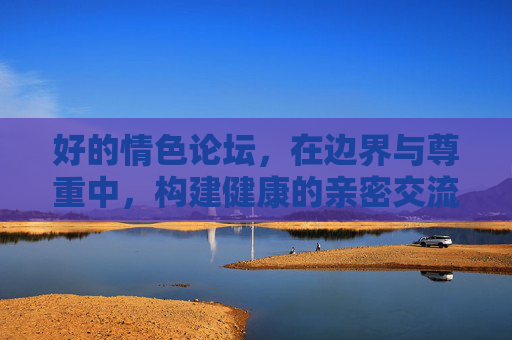 好的情色论坛,在边界与尊重中,构建健康的亲密交流空间,边界与尊重,情色论坛的健康亲密交流空间 好的情色论坛,在边界与尊重中,构建健康的亲密交流空间,边界与尊重,情色论坛的健康亲密交流空间