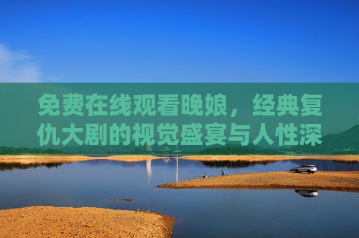 免费在线观看晚娘，经典复仇大剧的视觉盛宴与人性深度的双重体验，晚娘，经典复仇大剧的视觉盛宴与人性深度双重体验