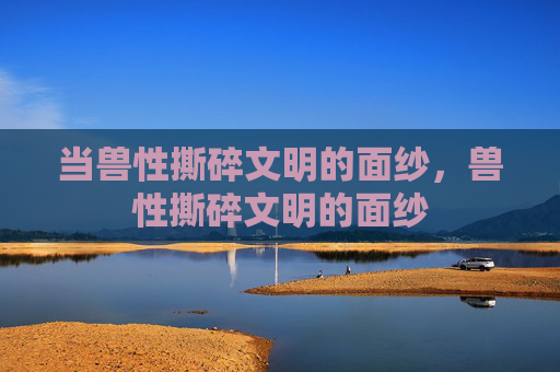 当兽性撕碎文明的面纱,兽性撕碎文明的面纱 当兽性撕碎文明的面纱,兽性撕碎文明的面纱