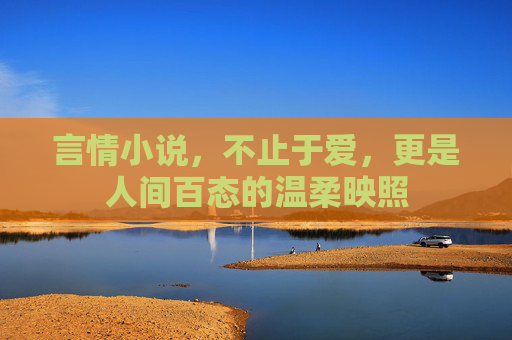 言情小说,不止于爱,更是人间百态的温柔映照 言情小说,不止于爱,更是人间百态的温柔映照
