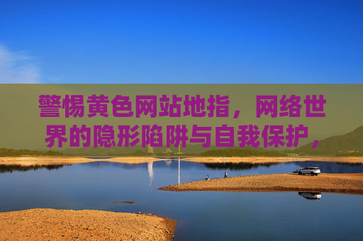 警惕黄色网站地指,网络世界的隐形陷阱与自我保护,警惕黄色网站,网络世界的隐形陷阱与自我保护 警惕黄色网站地指,网络世界的隐形陷阱与自我保护,警惕黄色网站,网络世界的隐形陷阱与自我保护