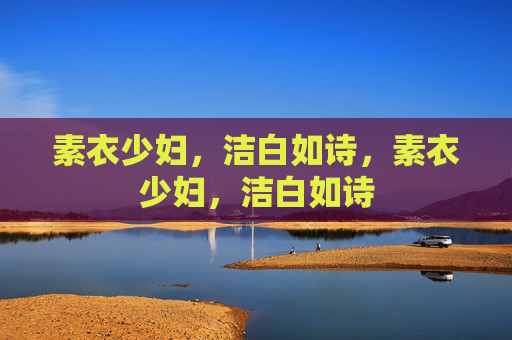 素衣少妇,洁白如诗,素衣少妇,洁白如诗 素衣少妇,洁白如诗,素衣少妇,洁白如诗