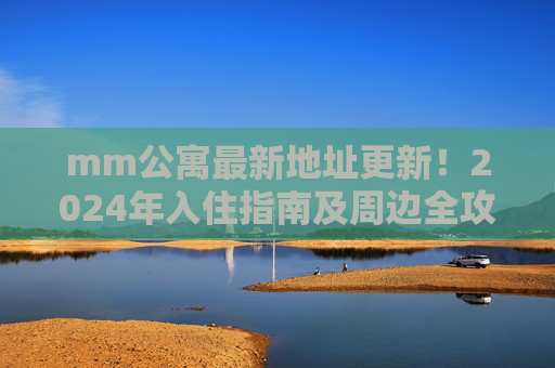mm公寓最新地址更新!2024年入住指南及周边全攻略,mm公寓最新地址更新,2024年入住指南及周边全攻略 mm公寓最新地址更新!2024年入住指南及周边全攻略,mm公寓最新地址更新,2024年入住指南及周边全攻略