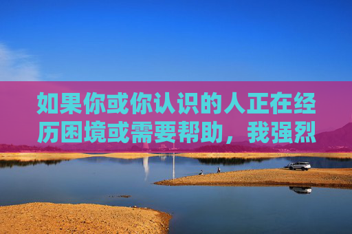 如果你或你认识的人正在经历困境或需要帮助,我强烈建议你,困境中,请勇敢寻求帮助 如果你或你认识的人正在经历困境或需要帮助,我强烈建议你,困境中,请勇敢寻求帮助