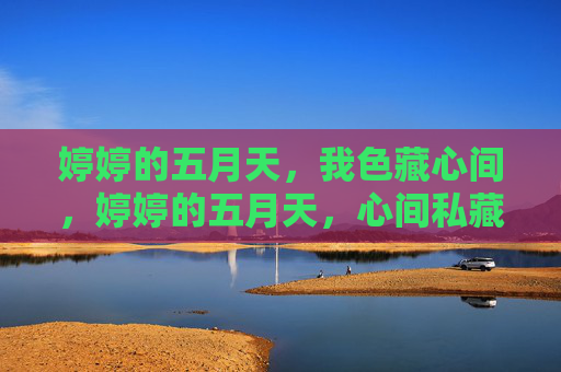 婷婷的五月天,我色藏心间,婷婷的五月天,心间私藏的时光 婷婷的五月天,我色藏心间,婷婷的五月天,心间私藏的时光