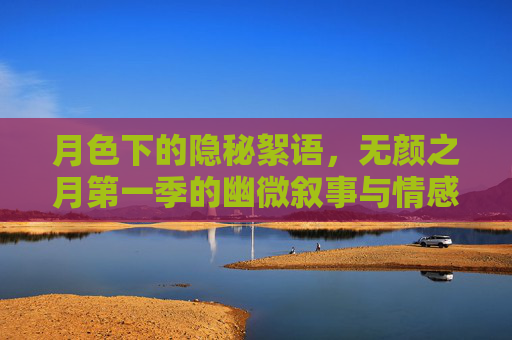 月色下的隐秘絮语,无颜之月第一季的幽微叙事与情感褶皱,月色幽微,无颜之月第一季的隐秘叙事与情感褶皱 月色下的隐秘絮语,无颜之月第一季的幽微叙事与情感褶皱,月色幽微,无颜之月第一季的隐秘叙事与情感褶皱