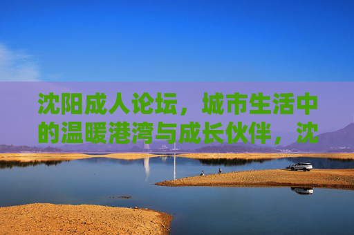 沈阳成人论坛,城市生活中的温暖港湾与成长伙伴,沈阳成人论坛,城市生活的温暖港湾与成长伙伴 沈阳成人论坛,城市生活中的温暖港湾与成长伙伴,沈阳成人论坛,城市生活的温暖港湾与成长伙伴