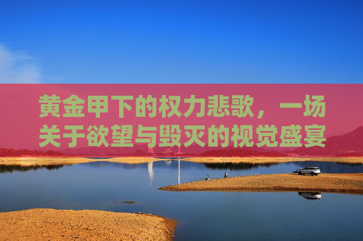 黄金甲下的权力悲歌,一场关于欲望与毁灭的视觉盛宴,黄金甲,权力欲望的悲歌盛宴 黄金甲下的权力悲歌,一场关于欲望与毁灭的视觉盛宴,黄金甲,权力欲望的悲歌盛宴