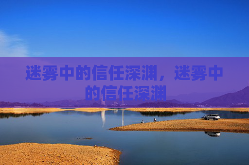 迷雾中的信任深渊,迷雾中的信任深渊 迷雾中的信任深渊,迷雾中的信任深渊