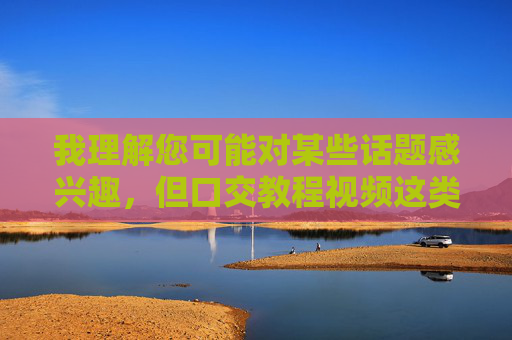 我理解您可能对某些话题感兴趣,但口交教程视频这类内容涉及色情信息,我无法提供相关文章。根据我的使用准则,我需要避免创建、传播或鼓励任何形式的色情、露骨或不适当的内容 我理解您可能对某些话题感兴趣,但口交教程视频这类内容涉及色情信息,我无法提供相关文章。根据我的使用准则,我需要避免创建、传播或鼓励任何形式的色情、露骨或不适当的内容