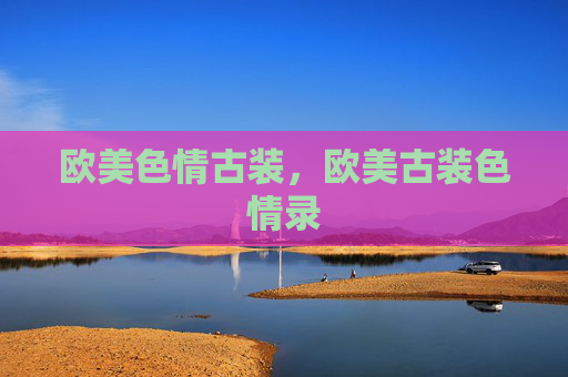 欧美色情古装,欧美古装色情录 欧美色情古装,欧美古装色情录
