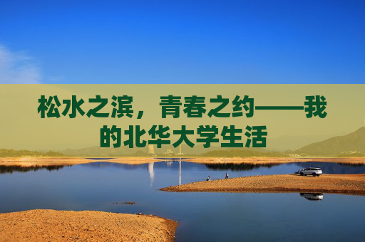 松水之滨,青春之约——我的北华大学生活 松水之滨,青春之约——我的北华大学生活