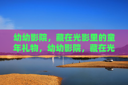 幼幼影院,藏在光影里的童年礼物,幼幼影院,藏在光影里的童年礼物 幼幼影院,藏在光影里的童年礼物,幼幼影院,藏在光影里的童年礼物