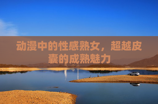 动漫中的性感熟女,超越皮囊的成熟魅力 动漫中的性感熟女,超越皮囊的成熟魅力
