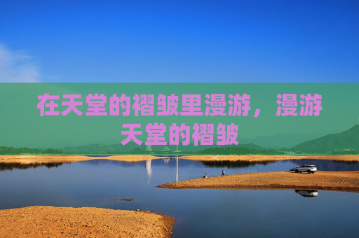 在天堂的褶皱里漫游,漫游天堂的褶皱 在天堂的褶皱里漫游,漫游天堂的褶皱