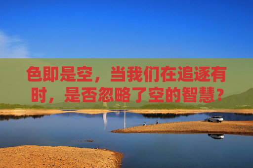 色即是空,当我们在追逐有时,是否忽略了空的智慧?追逐有时,空慧勿忘 色即是空,当我们在追逐有时,是否忽略了空的智慧?追逐有时,空慧勿忘