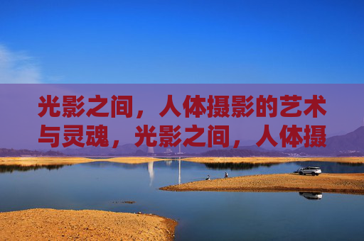 光影之间,人体摄影的艺术与灵魂,光影之间,人体摄影的艺术灵魂 光影之间,人体摄影的艺术与灵魂,光影之间,人体摄影的艺术灵魂
