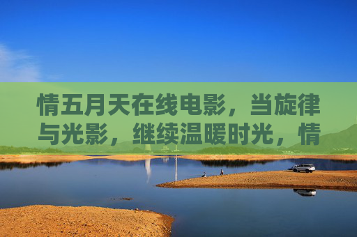 情五月天在线电影,当旋律与光影,继续温暖时光,情五月天在线电影,当旋律与光影温暖时光 情五月天在线电影,当旋律与光影,继续温暖时光,情五月天在线电影,当旋律与光影温暖时光