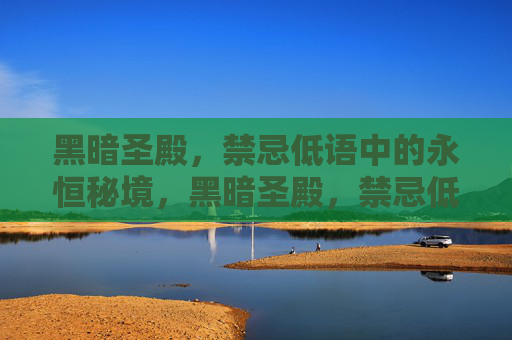 黑暗圣殿,禁忌低语中的永恒秘境,黑暗圣殿,禁忌低语中的永恒秘境 黑暗圣殿,禁忌低语中的永恒秘境,黑暗圣殿,禁忌低语中的永恒秘境