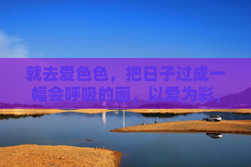 就去爱色色，把日子过成一幅会呼吸的画，以爱为彩，日子呼吸成画