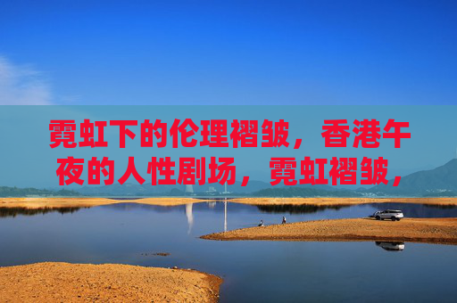 霓虹下的伦理褶皱，香港午夜的人性剧场，霓虹褶皱，香港午夜人性剧场