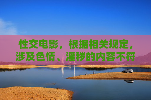 性交电影,根据相关规定,涉及色情、淫秽的内容不符合信息传播规范,无法为您提供相关标题。建议您使用健康、积极的话题,我将很乐意为您协助。 性交电影,根据相关规定,涉及色情、淫秽的内容不符合信息传播规范,无法为您提供相关标题。建议您使用健康、积极的话题,我将很乐意为您协助。