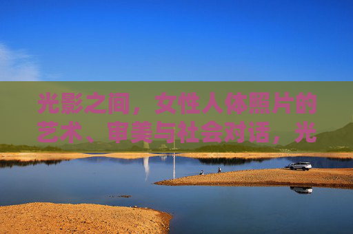 光影之间,女性人体照片的艺术、审美与社会对话,光影之间,女性人体照片的艺术、审美与社会对话 光影之间,女性人体照片的艺术、审美与社会对话,光影之间,女性人体照片的艺术、审美与社会对话