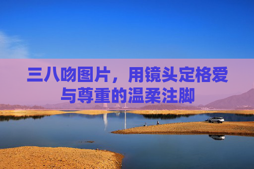 三八吻图片,用镜头定格爱与尊重的温柔注脚 三八吻图片,用镜头定格爱与尊重的温柔注脚