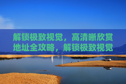 解锁极致视觉,高清晰欣赏地址全攻略,解锁极致视觉,高清晰欣赏地址全攻略 解锁极致视觉,高清晰欣赏地址全攻略,解锁极致视觉,高清晰欣赏地址全攻略