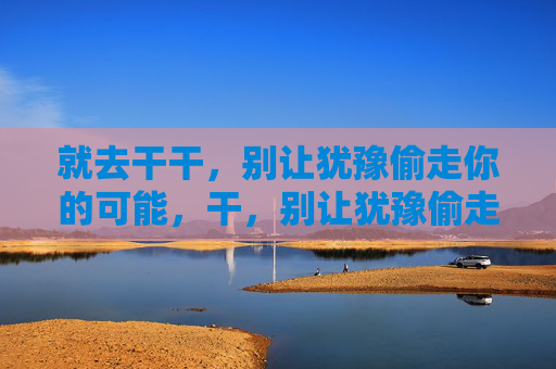 就去干干,别让犹豫偷走你的可能,干,别让犹豫偷走你的可能 就去干干,别让犹豫偷走你的可能,干,别让犹豫偷走你的可能
