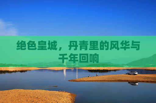 绝色皇城,丹青里的风华与千年回响 绝色皇城,丹青里的风华与千年回响