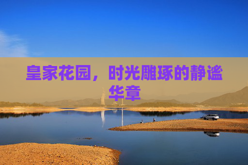 皇家花园,时光雕琢的静谧华章 皇家花园,时光雕琢的静谧华章