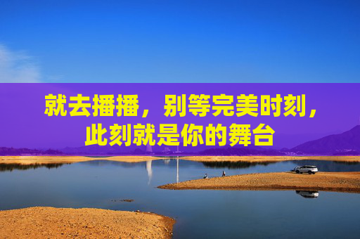 就去播播,别等完美时刻,此刻就是你的舞台 就去播播,别等完美时刻,此刻就是你的舞台