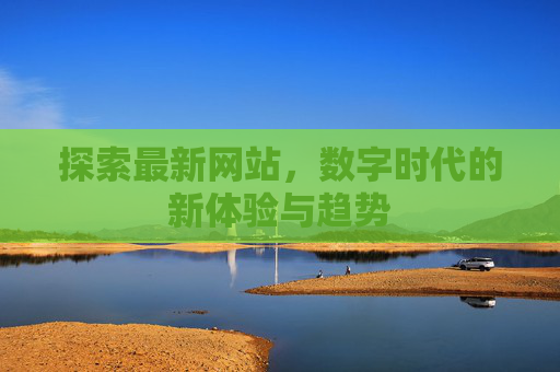探索最新网站,数字时代的新体验与趋势 探索最新网站,数字时代的新体验与趋势