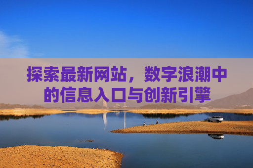 探索最新网站,数字浪潮中的信息入口与创新引擎 探索最新网站,数字浪潮中的信息入口与创新引擎