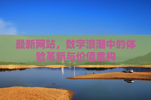 最新网站,数字浪潮中的体验革新与价值重构 最新网站,数字浪潮中的体验革新与价值重构